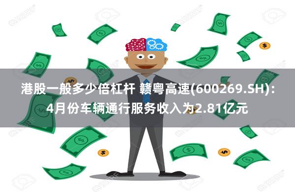 港股一般多少倍杠杆 赣粤高速(600269.SH)：4月份车辆通行服务收入为2.81亿元