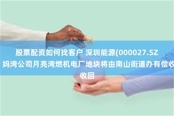 股票配资如何找客户 深圳能源(000027.SZ)：妈湾公司月亮湾燃机电厂地块将由南山街道办有偿收回