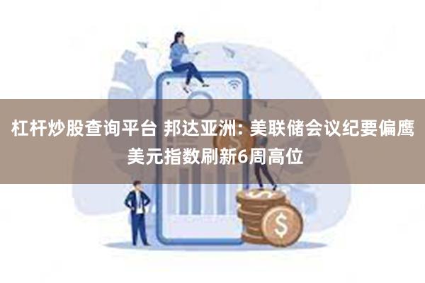 杠杆炒股查询平台 邦达亚洲: 美联储会议纪要偏鹰 美元指数刷新6周高位