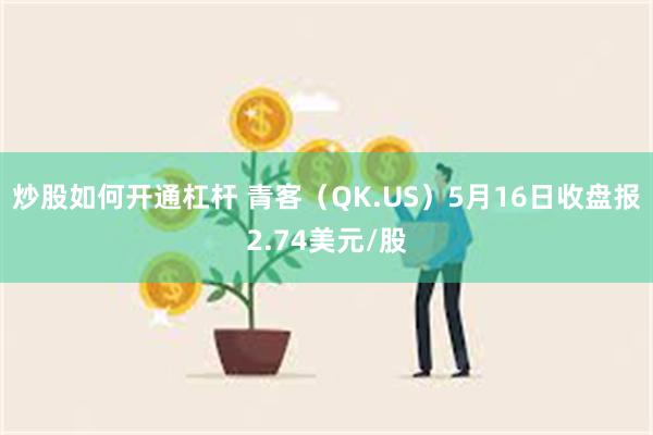 炒股如何开通杠杆 青客（QK.US）5月16日收盘报2.74美元/股