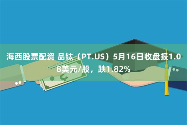 海西股票配资 品钛（PT.US）5月16日收盘报1.08美元/股，跌1.82%