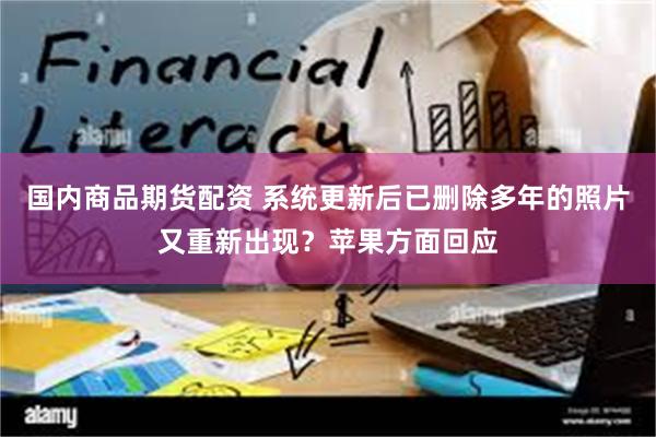 国内商品期货配资 系统更新后已删除多年的照片又重新出现？苹果方面回应