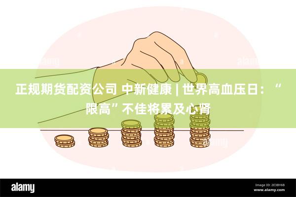 正规期货配资公司 中新健康 | 世界高血压日：“限高”不佳将累及心肾