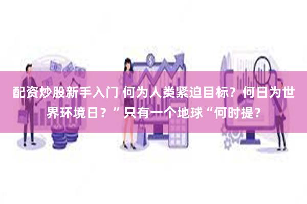 配资炒股新手入门 何为人类紧迫目标？何日为世界环境日？”只有一个地球“何时提？