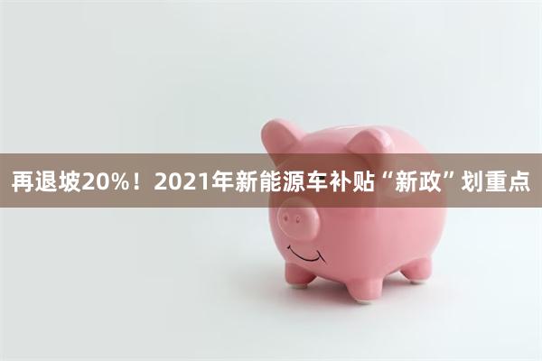 再退坡20%！2021年新能源车补贴“新政”划重点