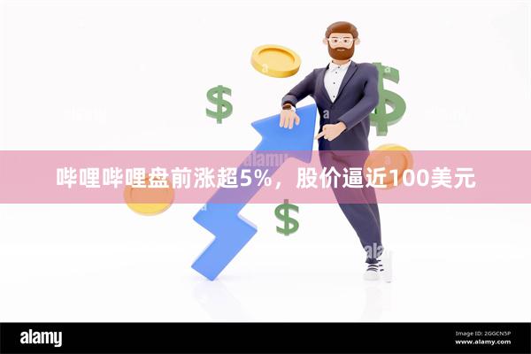 哔哩哔哩盘前涨超5%，股价逼近100美元