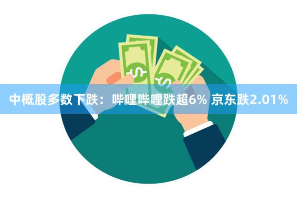 中概股多数下跌：哔哩哔哩跌超6% 京东跌2.01%