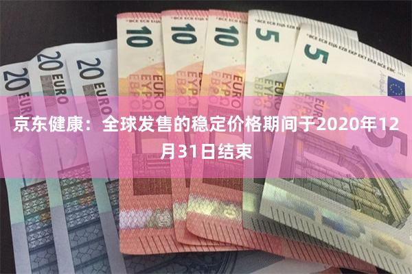 京东健康：全球发售的稳定价格期间于2020年12月31日结束