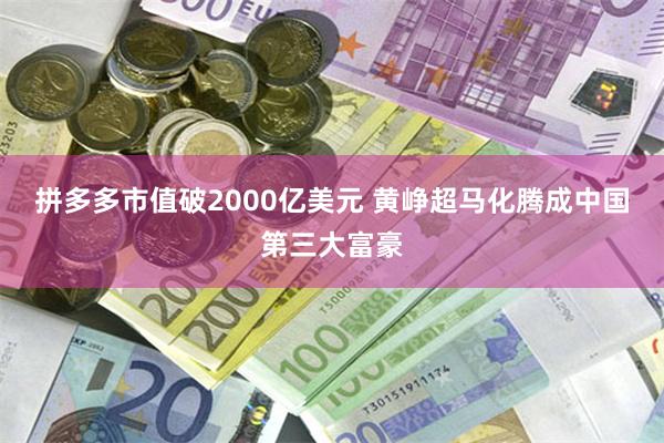 拼多多市值破2000亿美元 黄峥超马化腾成中国第三大富豪