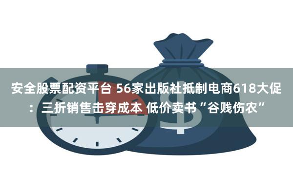 安全股票配资平台 56家出版社抵制电商618大促：三折销售击穿成本 低价卖书“谷贱伤农”