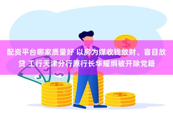 配资平台哪家质量好 以房为媒收钱敛财、盲目放贷 工行天津分行原行长华耀纲被开除党籍