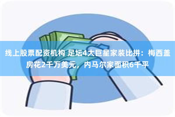 线上股票配资机构 足坛4大巨星家装比拼：梅西盖房花2千万美元，内马尔家面积6千平