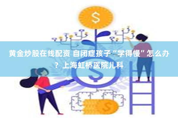 黄金炒股在线配资 自闭症孩子“学得慢”怎么办？上海虹桥医院儿科