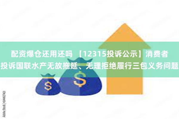 配资爆仓还用还吗 【12315投诉公示】消费者投诉国联水产无故拖延、无理拒绝履行三包义务问题