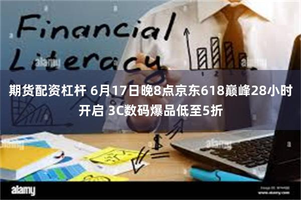 期货配资杠杆 6月17日晚8点京东618巅峰28小时开启 3C数码爆品低至5折