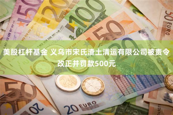 美股杠杆基金 义乌市宋氏渣土清运有限公司被责令改正并罚款500元