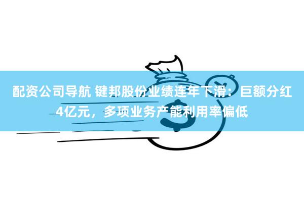 配资公司导航 键邦股份业绩连年下滑：巨额分红4亿元，多项业务产能利用率偏低