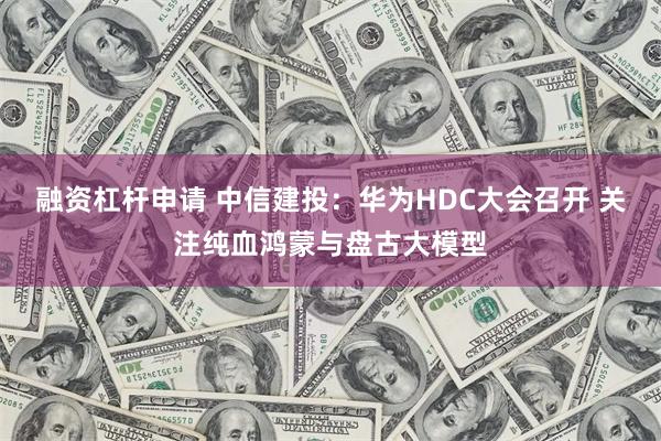 融资杠杆申请 中信建投：华为HDC大会召开 关注纯血鸿蒙与盘古大模型