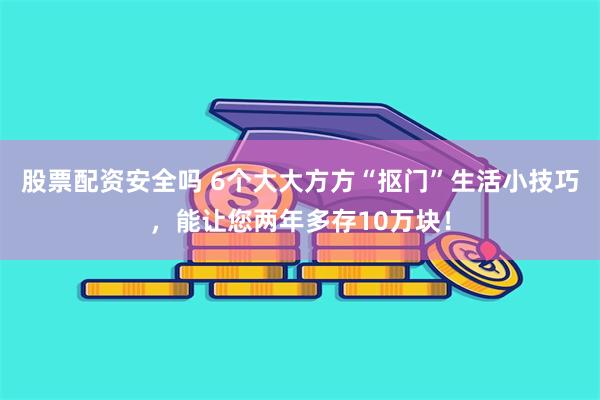 股票配资安全吗 6个大大方方“抠门”生活小技巧，能让您两年多存10万块！