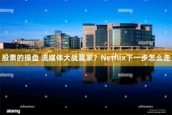 股票的操盘 流媒体大战赢家？Netflix下一步怎么走