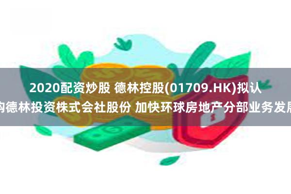 2020配资炒股 德林控股(01709.HK)拟认购德林投资株式会社股份 加快环球房地产分部业务发展