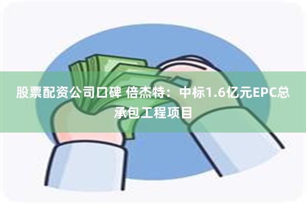 股票配资公司口碑 倍杰特：中标1.6亿元EPC总承包工程项目