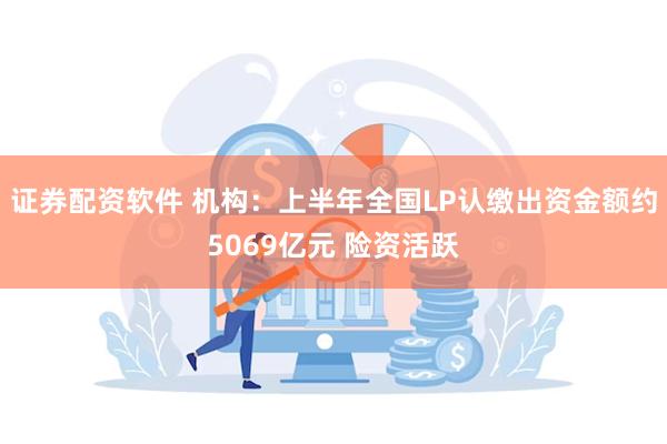 证券配资软件 机构：上半年全国LP认缴出资金额约5069亿元 险资活跃