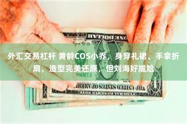 外汇交易杠杆 黄龄COS小乔，身穿礼裙、手拿折扇，造型完美还原，但刘海好尴尬