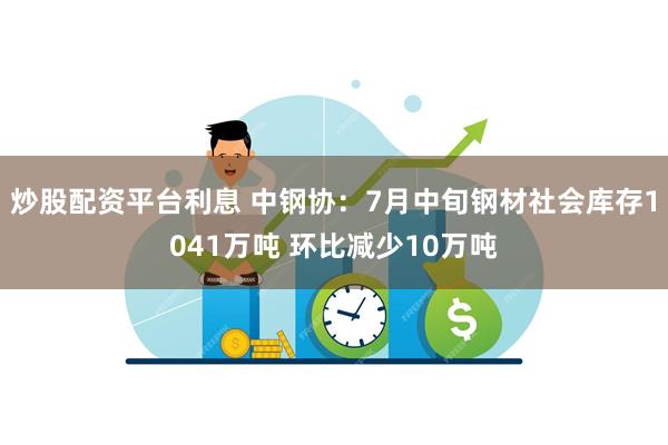 炒股配资平台利息 中钢协：7月中旬钢材社会库存1041万吨 环比减少10万吨