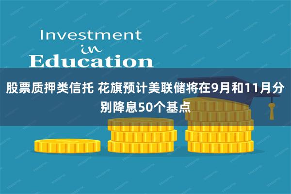 股票质押类信托 花旗预计美联储将在9月和11月分别降息50个基点