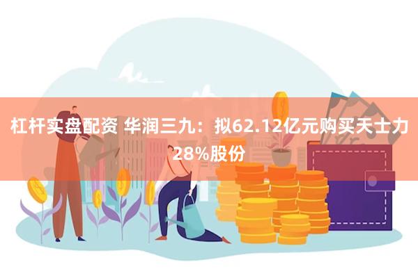 杠杆实盘配资 华润三九：拟62.12亿元购买天士力28%股份