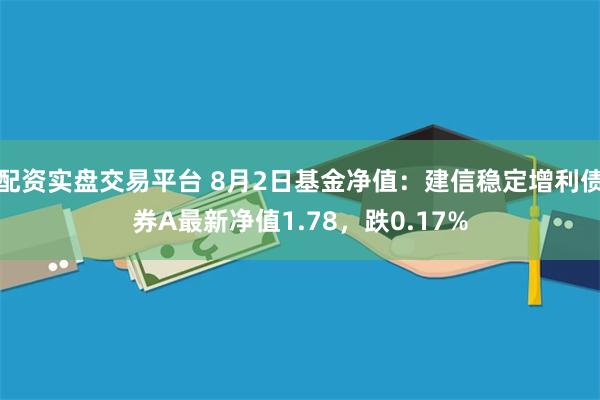 配资实盘交易平台 8月2日基金净值：建信稳定增利债券A最新净值1.78，跌0.17%