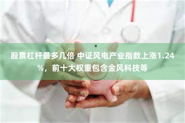 股票杠杆最多几倍 中证风电产业指数上涨1.24%，前十大权重包含金风科技等