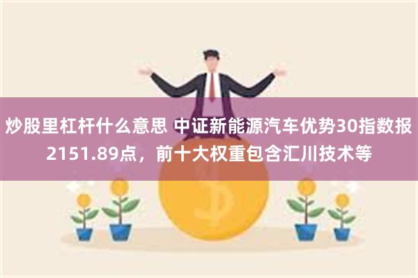 炒股里杠杆什么意思 中证新能源汽车优势30指数报2151.89点，前十大权重包含汇川技术等