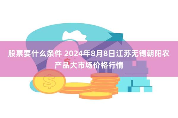 股票要什么条件 2024年8月8日江苏无锡朝阳农产品大市场价格行情