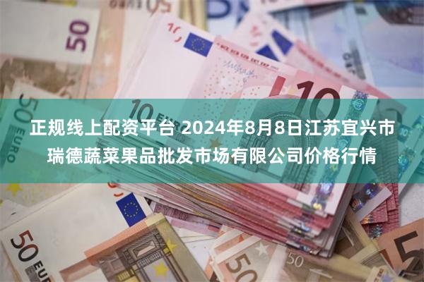 正规线上配资平台 2024年8月8日江苏宜兴市瑞德蔬菜果品批发市场有限公司价格行情