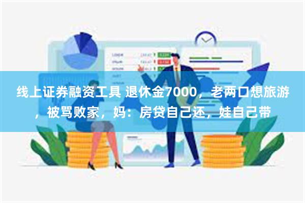 线上证券融资工具 退休金7000，老两口想旅游，被骂败家，妈：房贷自己还，娃自己带