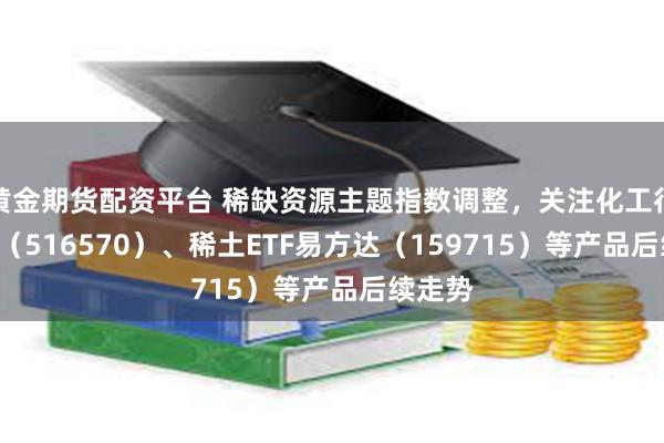 黄金期货配资平台 稀缺资源主题指数调整，关注化工行业ETF（516570）、稀土ETF易方达（159715）等产品后续走势