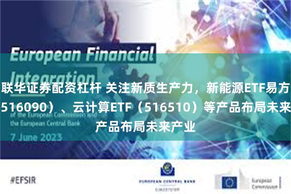 联华证券配资杠杆 关注新质生产力，新能源ETF易方达（516090）、云计算ETF（516510）等产品布局未来产业