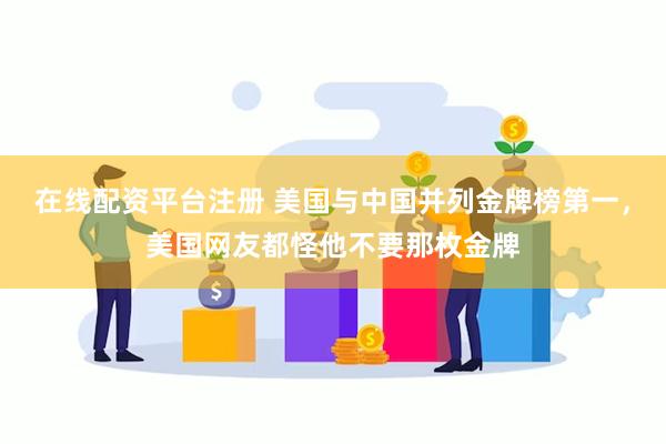 在线配资平台注册 美国与中国并列金牌榜第一，美国网友都怪他不要那枚金牌