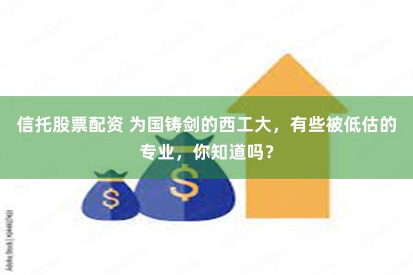 信托股票配资 为国铸剑的西工大，有些被低估的专业，你知道吗？