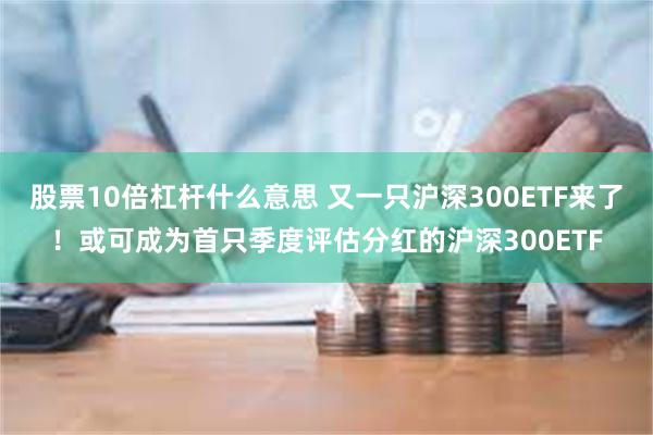 股票10倍杠杆什么意思 又一只沪深300ETF来了！或可成为首只季度评估分红的沪深300ETF