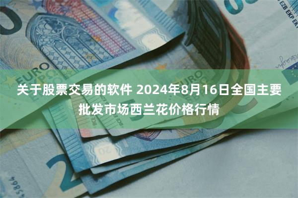 关于股票交易的软件 2024年8月16日全国主要批发市场西兰花价格行情