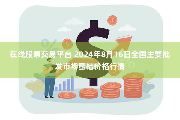 在线股票交易平台 2024年8月16日全国主要批发市场蜜桔价格行情