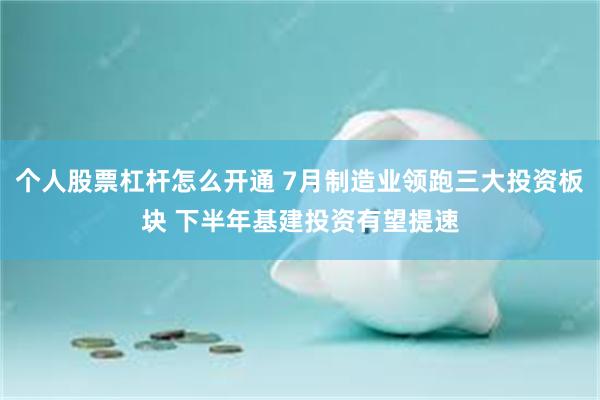 个人股票杠杆怎么开通 7月制造业领跑三大投资板块 下半年基建投资有望提速