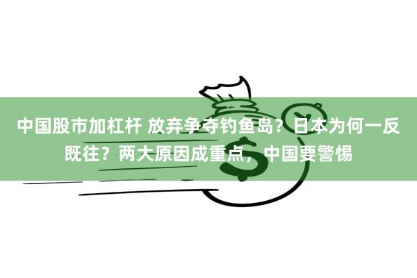 中国股市加杠杆 放弃争夺钓鱼岛？日本为何一反既往？两大原因成重点，中国要警惕