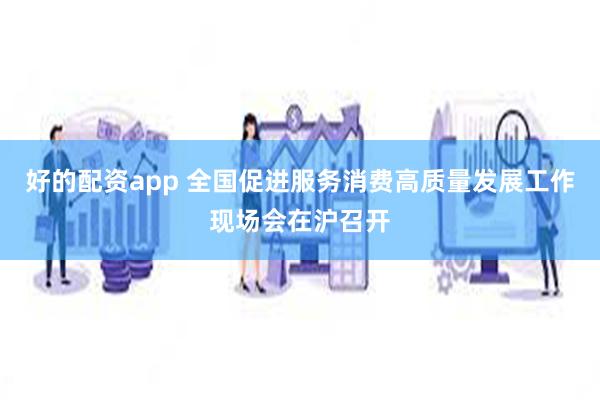 好的配资app 全国促进服务消费高质量发展工作现场会在沪召开