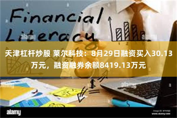 天津杠杆炒股 莱尔科技：8月29日融资买入30.13万元，融资融券余额8419.13万元