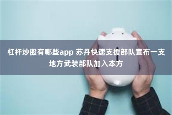 杠杆炒股有哪些app 苏丹快速支援部队宣布一支地方武装部队加入本方