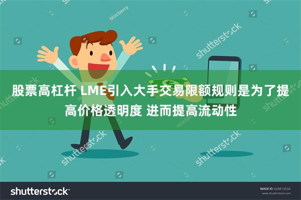 股票高杠杆 LME引入大手交易限额规则是为了提高价格透明度 进而提高流动性